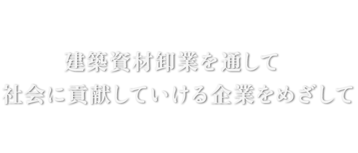 建築資材卸業を通して社会に貢献していける企業をめざして